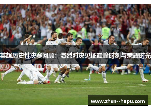 英超历史性决赛回顾：激烈对决见证巅峰时刻与荣耀时光