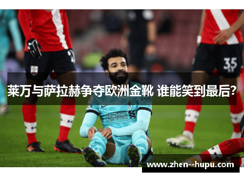 莱万与萨拉赫争夺欧洲金靴 谁能笑到最后？