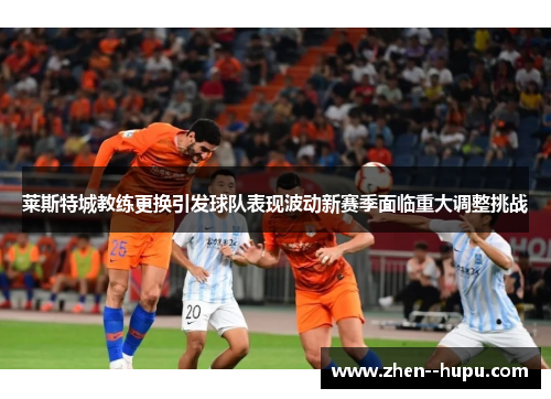 莱斯特城教练更换引发球队表现波动新赛季面临重大调整挑战
