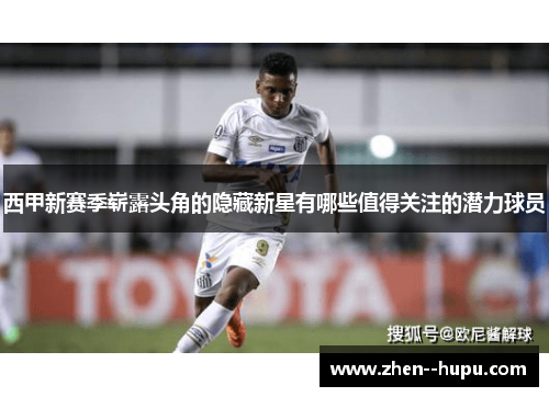 西甲新赛季崭露头角的隐藏新星有哪些值得关注的潜力球员