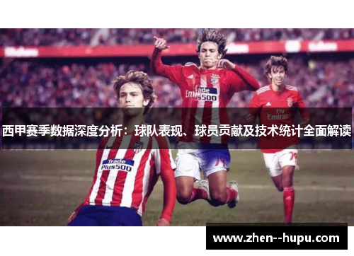 西甲赛季数据深度分析：球队表现、球员贡献及技术统计全面解读