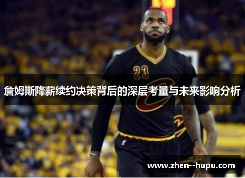 詹姆斯降薪续约决策背后的深层考量与未来影响分析