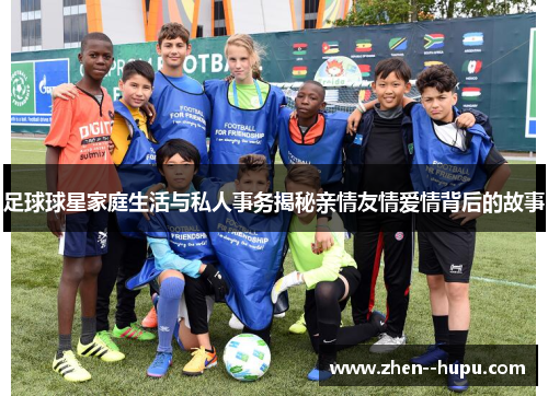 足球球星家庭生活与私人事务揭秘亲情友情爱情背后的故事