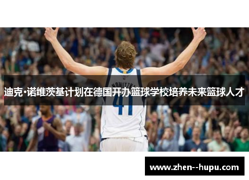迪克·诺维茨基计划在德国开办篮球学校培养未来篮球人才