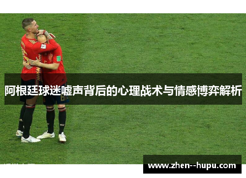 阿根廷球迷嘘声背后的心理战术与情感博弈解析