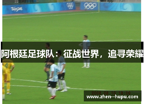 阿根廷足球队：征战世界，追寻荣耀