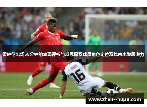 霍伊伦出场58分钟的表现评析与反思探索球员角色定位及其未来发展潜力