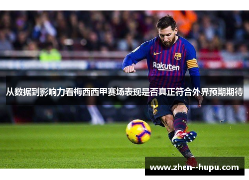 从数据到影响力看梅西西甲赛场表现是否真正符合外界预期期待