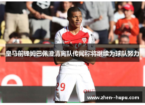 皇马前锋姆巴佩澄清离队传闻称将继续为球队努力