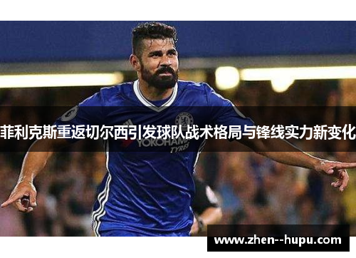 菲利克斯重返切尔西引发球队战术格局与锋线实力新变化