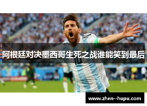 阿根廷对决墨西哥生死之战谁能笑到最后