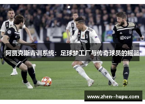 阿贾克斯青训系统：足球梦工厂与传奇球员的摇篮