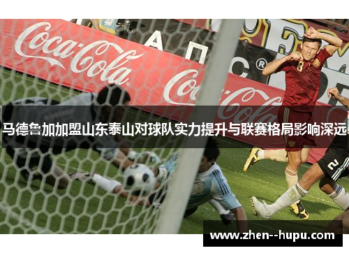 马德鲁加加盟山东泰山对球队实力提升与联赛格局影响深远
