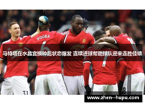 马特塔在水晶宫换帅后状态爆发 连续进球帮助球队迎来连胜佳绩