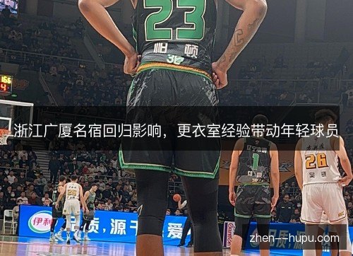 浙江广厦名宿回归影响，更衣室经验带动年轻球员