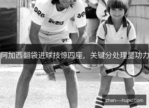 阿加西翻袋进球技惊四座，关键分处理显功力